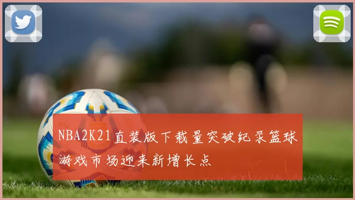 NBA2K21直装版下载量突破纪录篮球游戏市场迎来新增长点