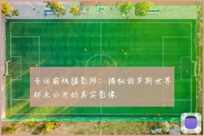 专访前线摄影师:揭秘俄罗斯世界杯未公开的真实影像