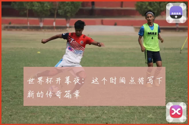 世界杯开幕夜：这个时间点将写下新的传奇篇章