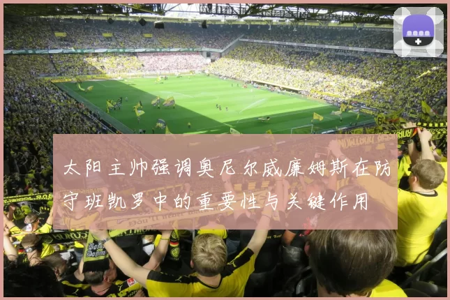 太阳主帅强调奥尼尔威廉姆斯在防守班凯罗中的重要性与关键作用