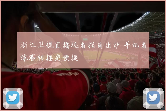 浙江卫视直播观看指南出炉 手机看球赛转播更便捷