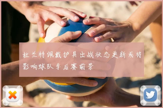 杜兰特佩戴护具出战状态更新或将影响球队季后赛前景