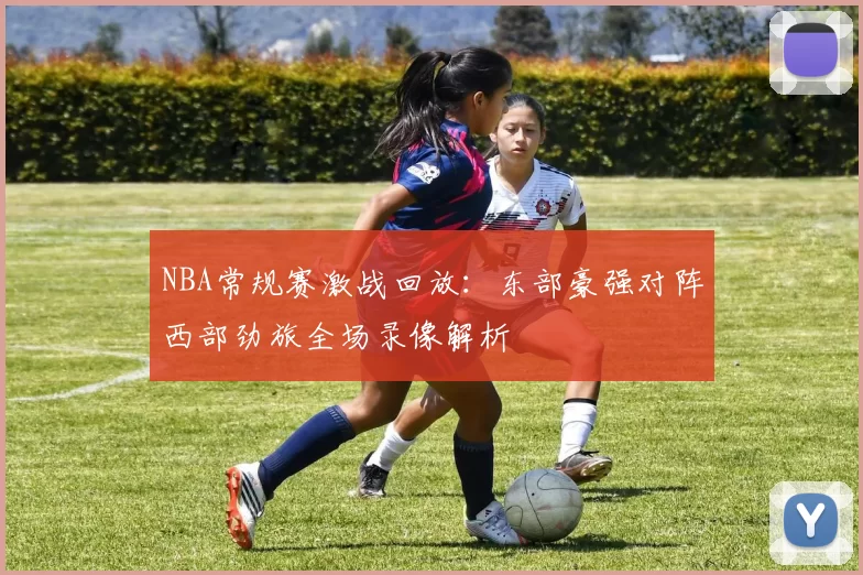 NBA常规赛激战回放：东部豪强对阵西部劲旅全场录像解析