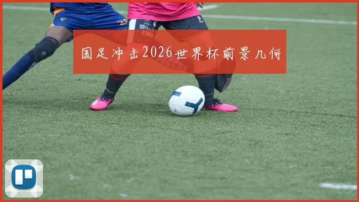 国足冲击2026世界杯前景几何