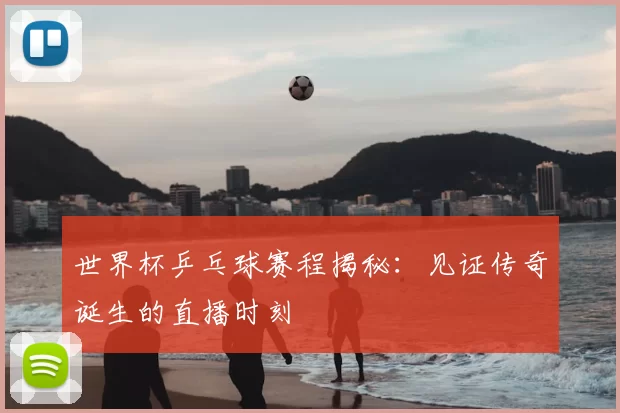 世界杯乒乓球赛程揭秘：见证传奇诞生的直播时刻