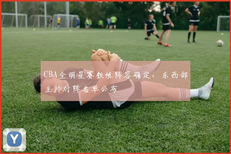 CBA全明星赛教练阵容确定，东西部主帅对阵名单公布