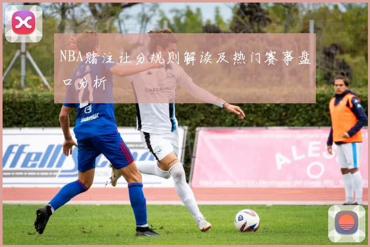 NBA赌注让分规则解读及热门赛事盘口分析