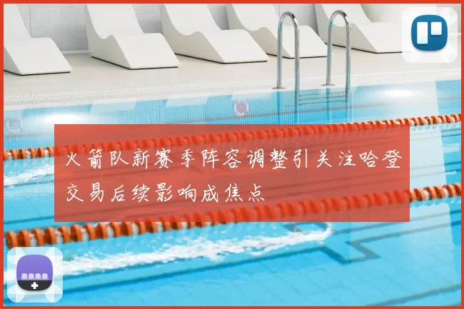 火箭队新赛季阵容调整引关注哈登交易后续影响成焦点