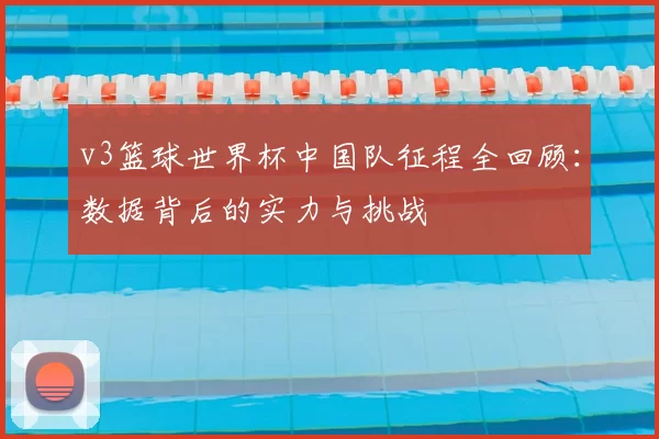 v3篮球世界杯中国队征程全回顾：数据背后的实力与挑战