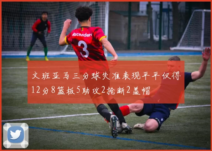 文班亚马三分球失准表现平平仅得12分8篮板5助攻2抢断2盖帽
