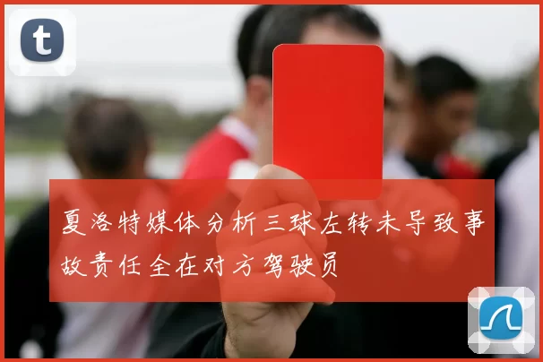 夏洛特媒体分析三球左转未导致事故责任全在对方驾驶员