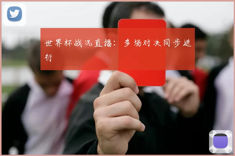 世界杯战况直播：多场对决同步进行