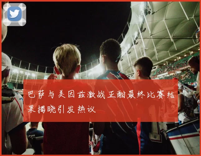 巴萨与美因兹激战正酣最终比赛结果揭晓引发热议