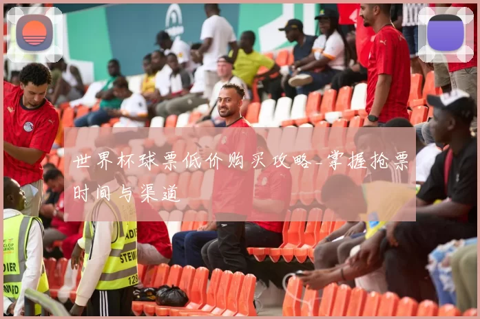 世界杯球票低价购买攻略_掌握抢票时间与渠道
