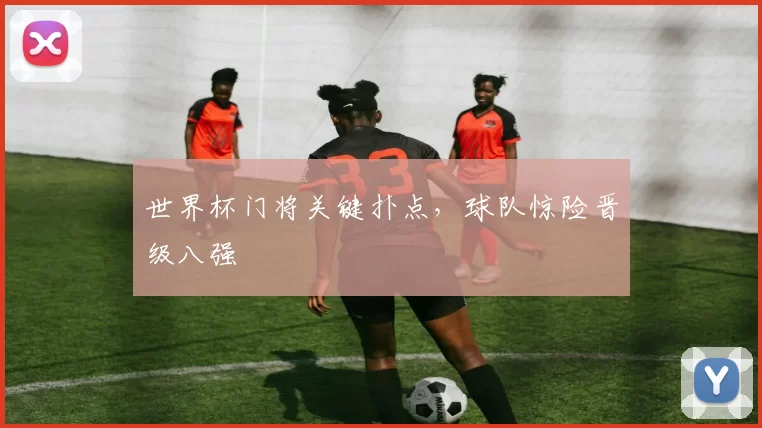 世界杯门将关键扑点，球队惊险晋级八强
