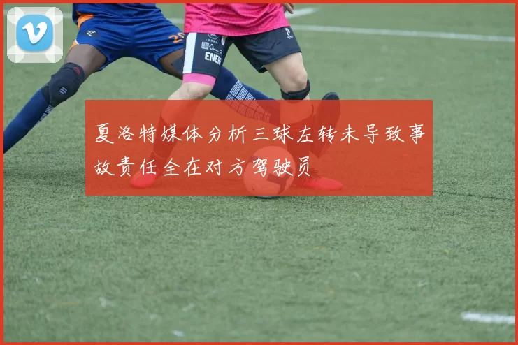 夏洛特媒体分析三球左转未导致事故责任全在对方驾驶员