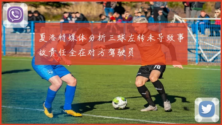 夏洛特媒体分析三球左转未导致事故责任全在对方驾驶员
