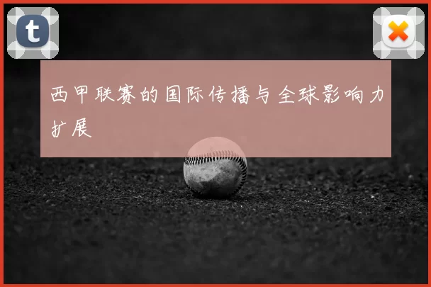 西甲联赛的国际传播与全球影响力扩展