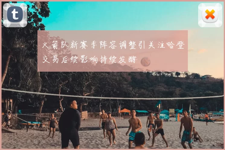 火箭队新赛季阵容调整引关注哈登交易后续影响持续发酵
