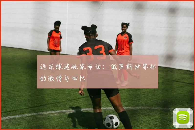 远东球迷独家专访：俄罗斯世界杯的激情与回忆