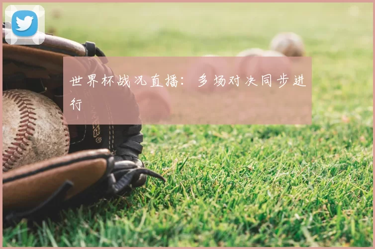 世界杯战况直播：多场对决同步进行
