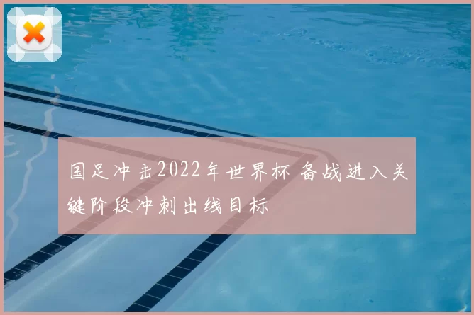 国足冲击2022年世界杯 备战进入关键阶段冲刺出线目标