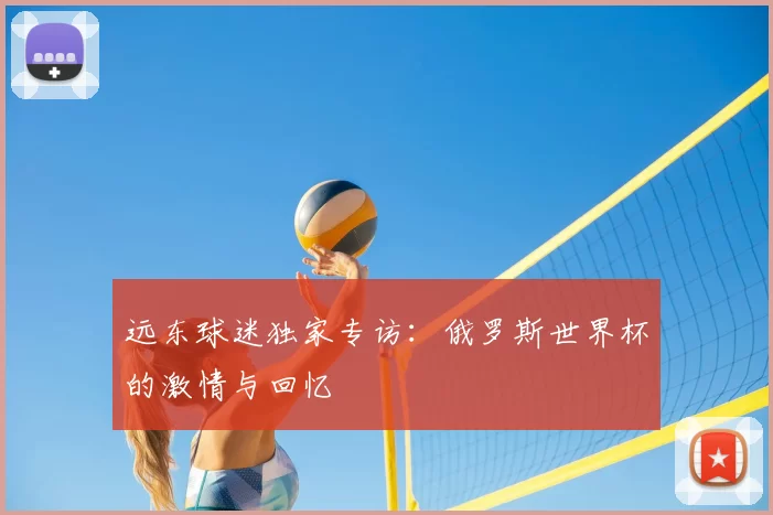 远东球迷独家专访：俄罗斯世界杯的激情与回忆