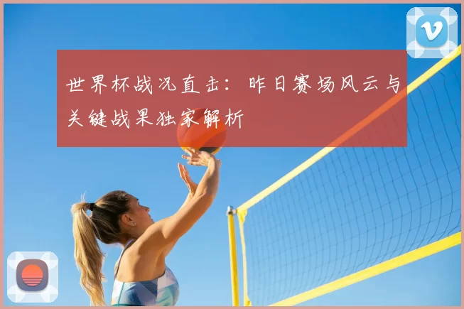 世界杯战况直击：昨日赛场风云与关键战果独家解析