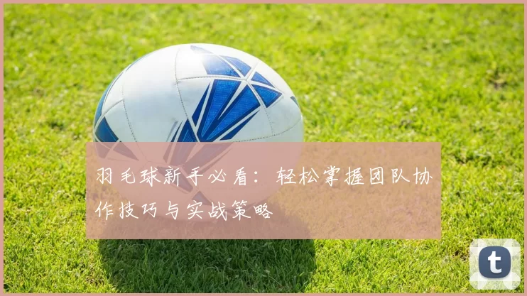 羽毛球新手必看：轻松掌握团队协作技巧与实战策略