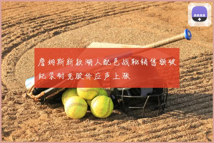 詹姆斯新款湖人配色战靴销售额破纪录耐克股价应声上涨