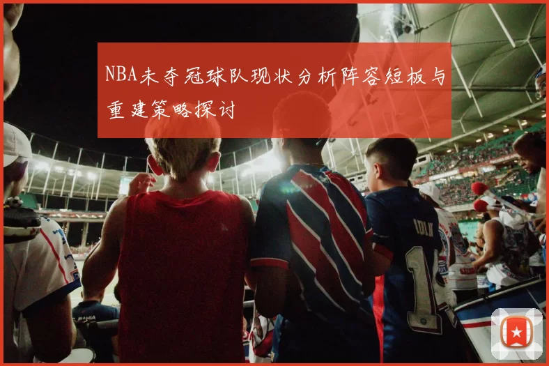 NBA未夺冠球队现状分析阵容短板与重建策略探讨