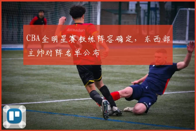 CBA全明星赛教练阵容确定，东西部主帅对阵名单公布