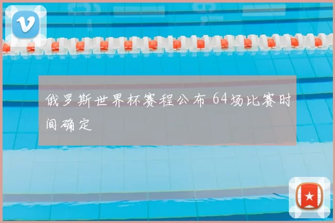 俄罗斯世界杯赛程公布 64场比赛时间确定