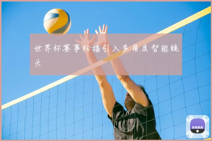 世界杯赛事转播引入多角度智能镜头