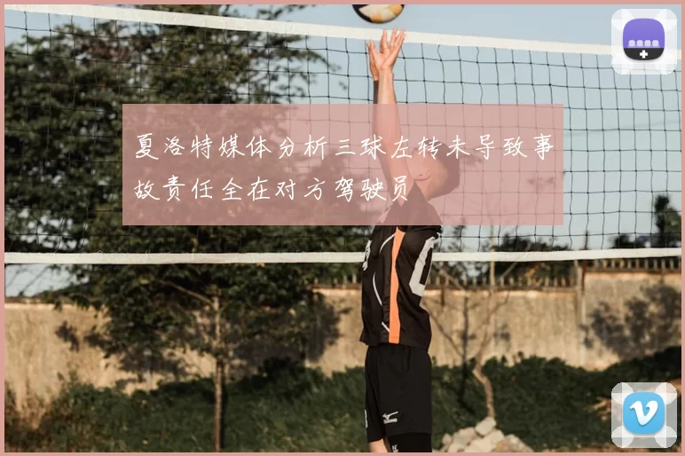 夏洛特媒体分析三球左转未导致事故责任全在对方驾驶员