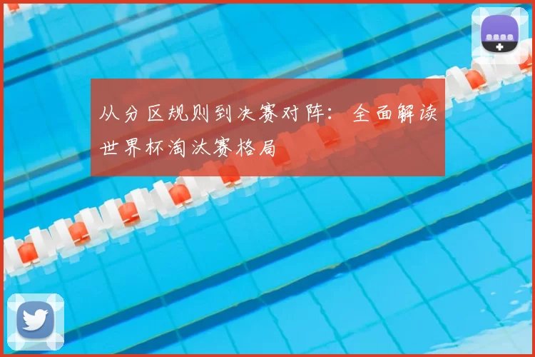 从分区规则到决赛对阵:全面解读世界杯淘汰赛格局