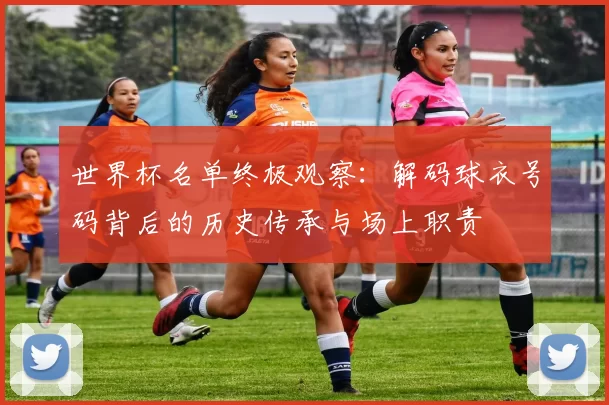 世界杯名单终极观察:解码球衣号码背后的历史传承与场上职责
