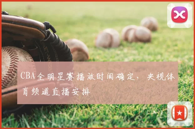 CBA全明星赛播放时间确定，央视体育频道直播安排