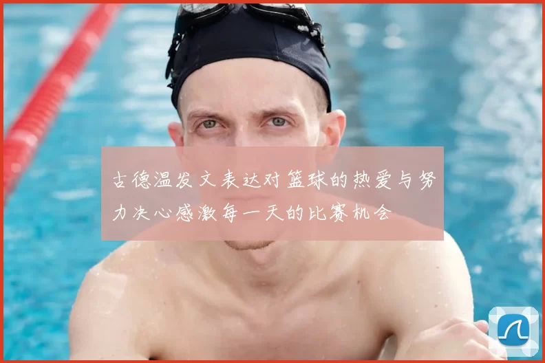 古德温发文表达对篮球的热爱与努力决心感激每一天的比赛机会