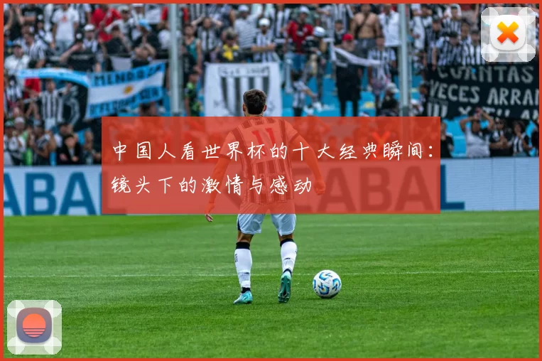 中国人看世界杯的十大经典瞬间：镜头下的激情与感动