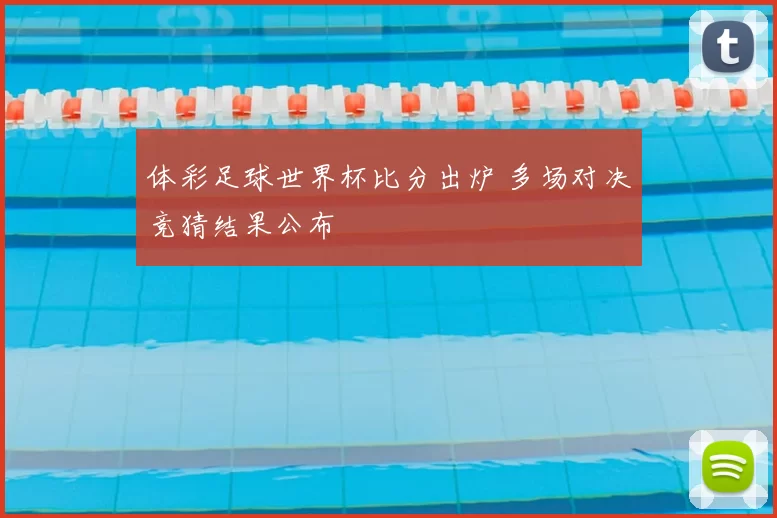 体彩足球世界杯比分出炉 多场对决竞猜结果公布