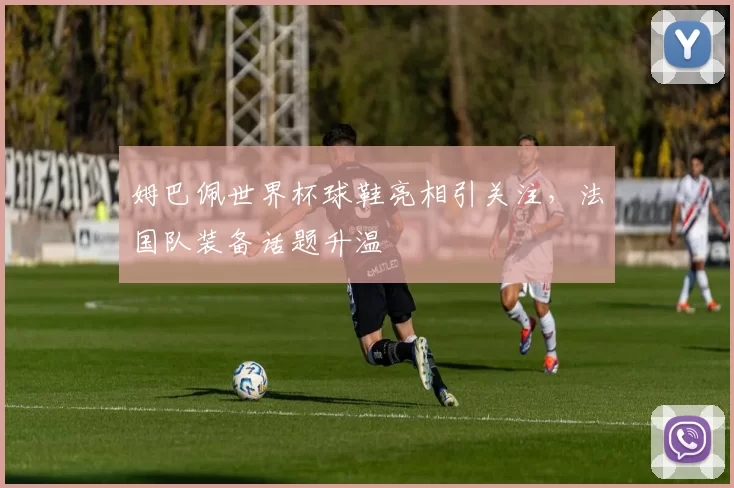 姆巴佩世界杯球鞋亮相引关注，法国队装备话题升温
