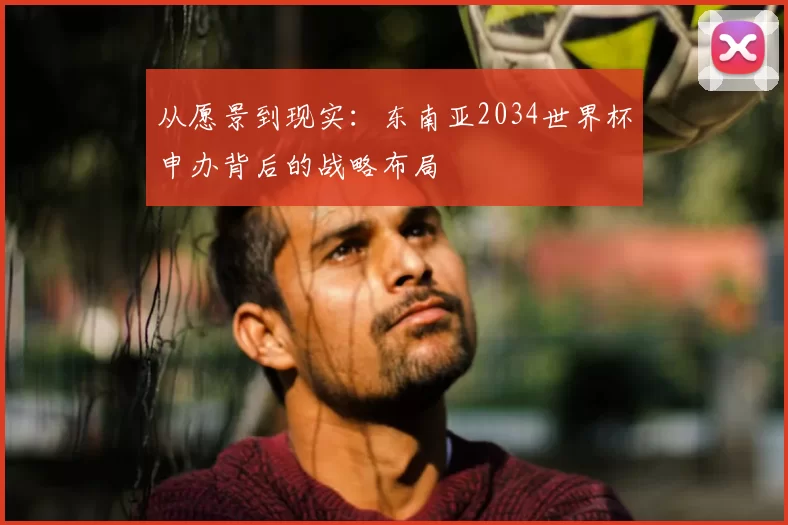 从愿景到现实：东南亚2034世界杯申办背后的战略布局