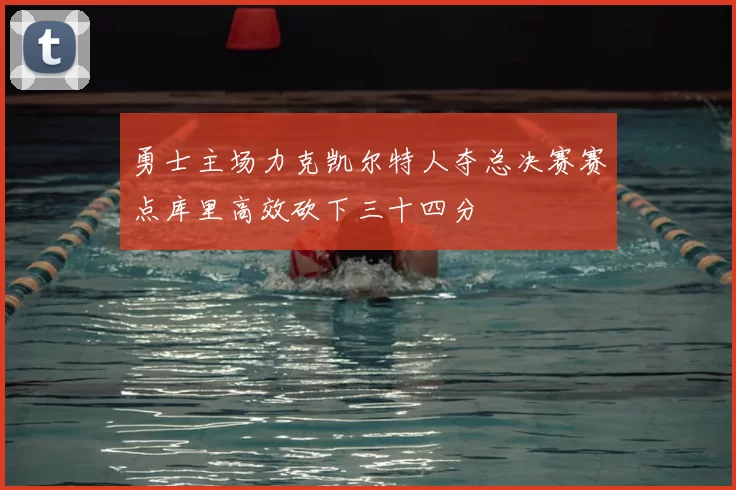勇士主场力克凯尔特人夺总决赛赛点库里高效砍下三十四分
