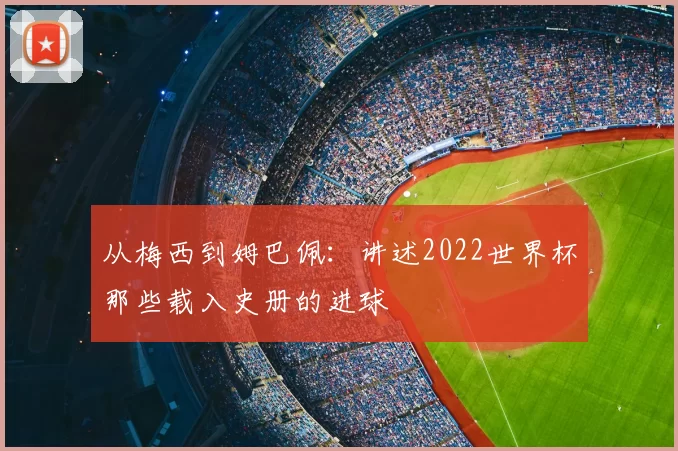 从梅西到姆巴佩：讲述2022世界杯那些载入史册的进球