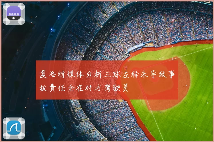 夏洛特媒体分析三球左转未导致事故责任全在对方驾驶员