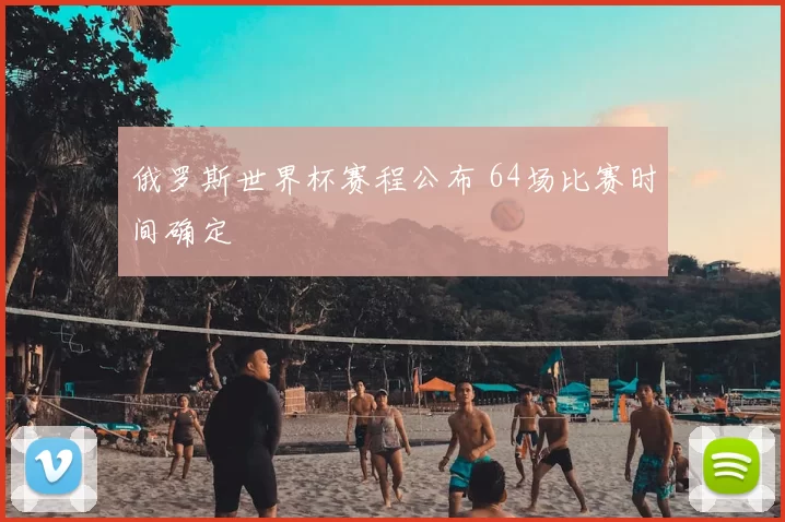 俄罗斯世界杯赛程公布 64场比赛时间确定