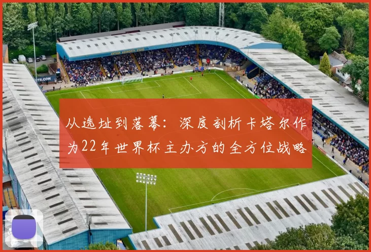 从选址到落幕:深度剖析卡塔尔作为22年世界杯主办方的全方位战略