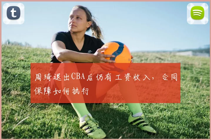 周琦退出CBA后仍有工资收入，合同保障如何执行