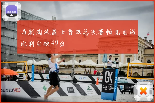 马刺淘汰爵士晋级总决赛帕克吉诺比利合砍49分